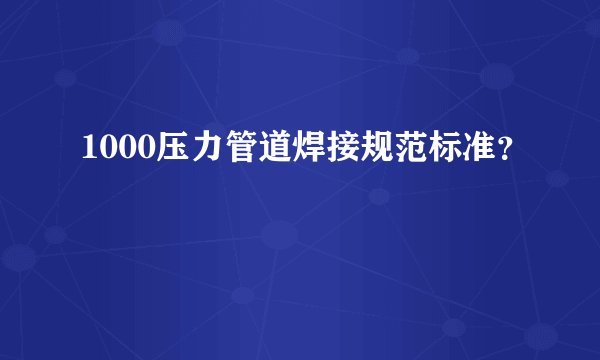 1000压力管道焊接规范标准？