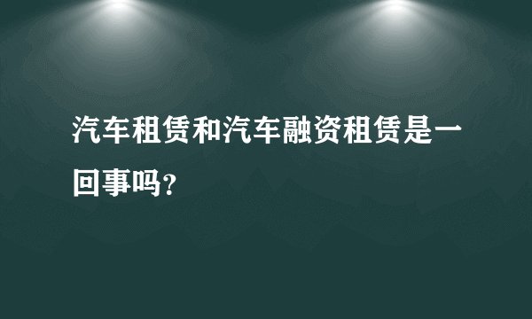 汽车租赁和汽车融资租赁是一回事吗？