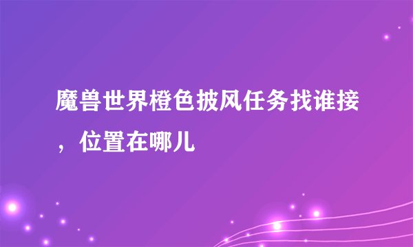 魔兽世界橙色披风任务找谁接，位置在哪儿