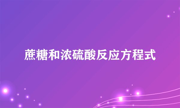 蔗糖和浓硫酸反应方程式