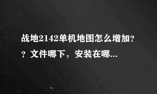 战地2142单机地图怎么增加？？文件哪下，安装在哪？？一定要真的！