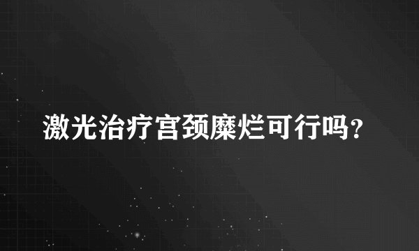 激光治疗宫颈糜烂可行吗？