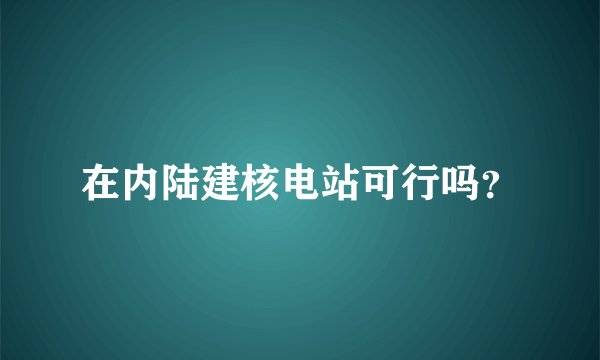 在内陆建核电站可行吗?
