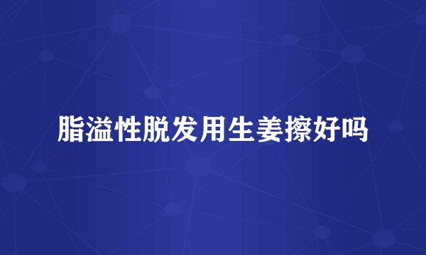 脂溢性脱发用生姜擦好吗