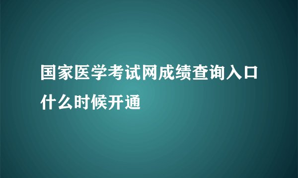 国家医学考试网成绩查询入口什么时候开通