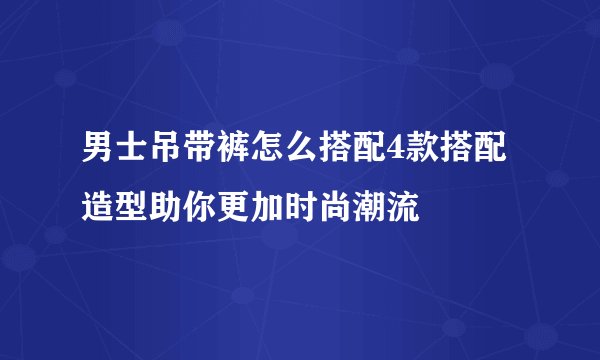 男士吊带裤怎么搭配4款搭配造型助你更加时尚潮流