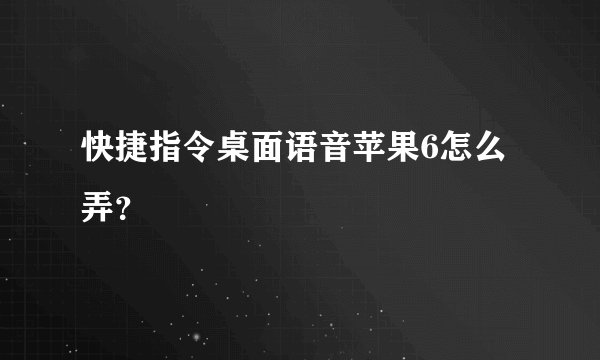快捷指令桌面语音苹果6怎么弄？