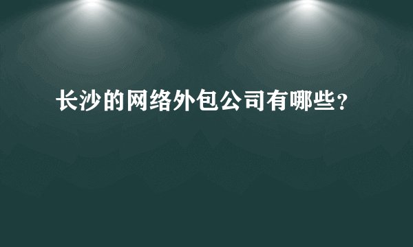 长沙的网络外包公司有哪些？