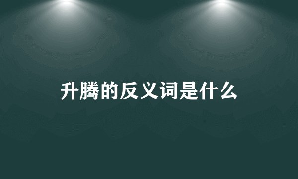 升腾的反义词是什么