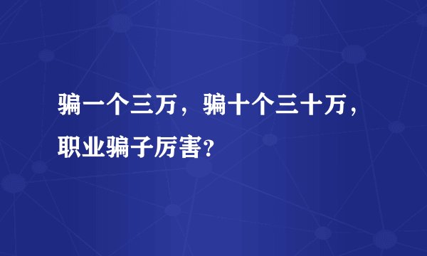 骗一个三万,骗十个三十万,职业骗子厉害?