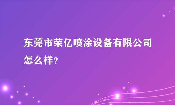 东莞市荣亿喷涂设备有限公司怎么样？