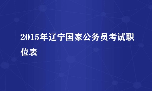 2015年辽宁国家公务员考试职位表
