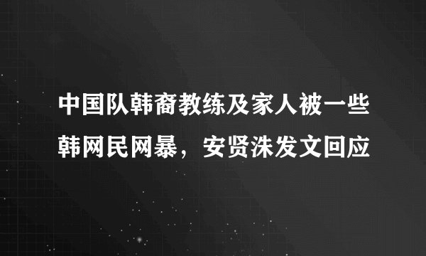 中国队韩裔教练及家人被一些韩网民网暴,安贤洙发文回应