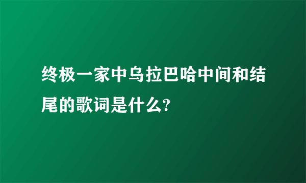 终极一家中乌拉巴哈中间和结尾的歌词是什么?