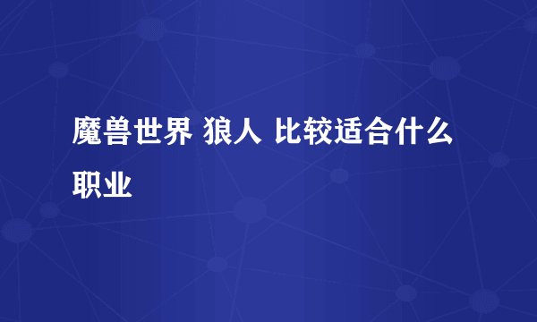 魔兽世界 狼人 比较适合什么职业