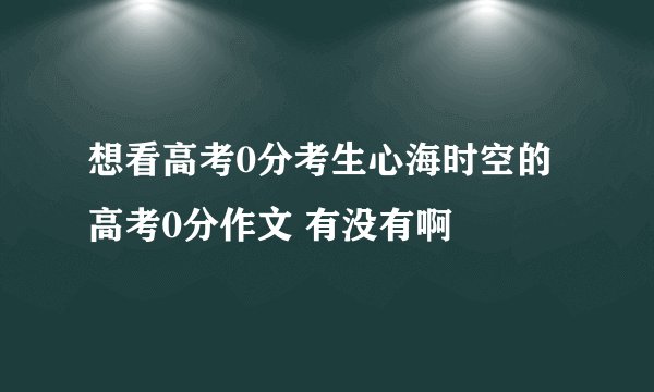 想看高考0分考生心海时空的高考0分作文 有没有啊