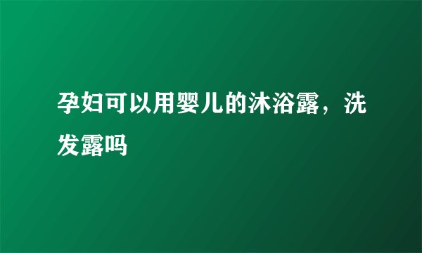 孕妇可以用婴儿的沐浴露，洗发露吗