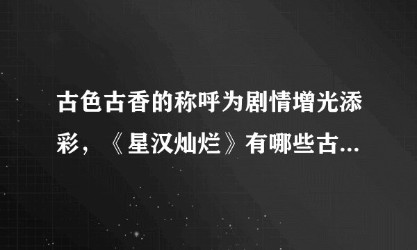 古色古香的称呼为剧情增光添彩,《星汉灿烂》有哪些古代称呼?