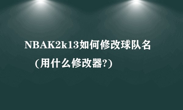 NBAK2k13如何修改球队名稱(用什么修改器?)