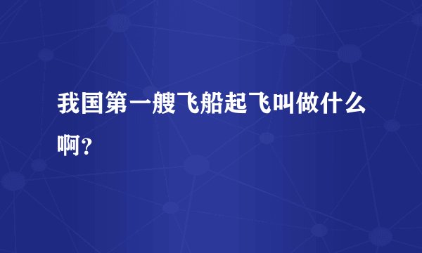 我国第一艘飞船起飞叫做什么啊？