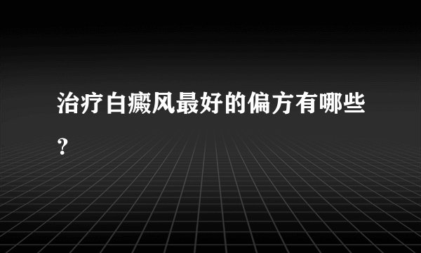 治疗白癜风最好的偏方有哪些？
