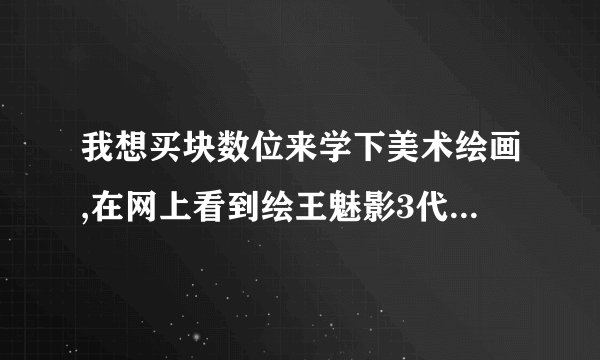 我想买块数位来学下美术绘画,在网上看到绘王魅影3代H580数位板,不知品质怎样?有人用过吗?指教一下,谢谢!