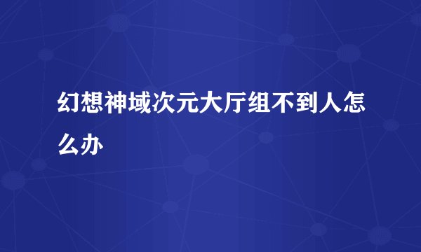 幻想神域次元大厅组不到人怎么办