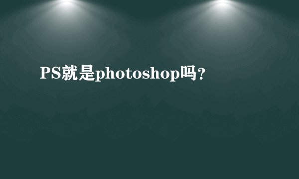 PS就是photoshop吗？