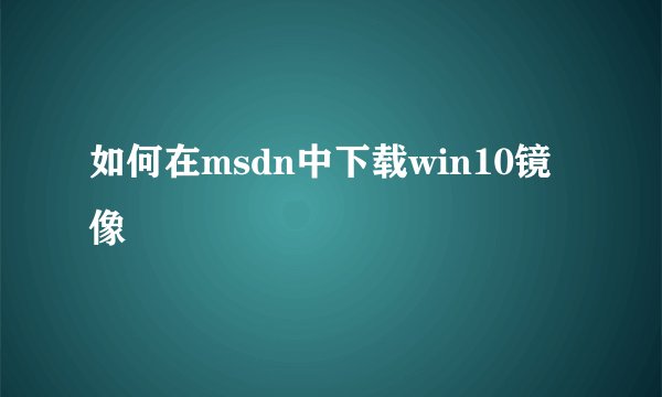 如何在msdn中下载win10镜像