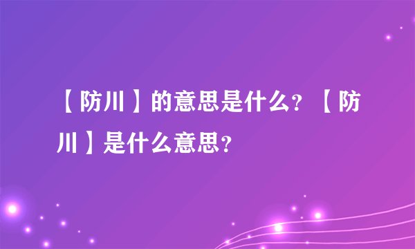 【防川】的意思是什么?【防川】是什么意思?