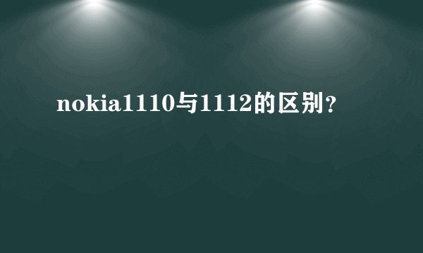 nokia1110与1112的区别？