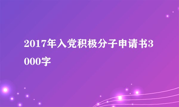 2017年入党积极分子申请书3000字