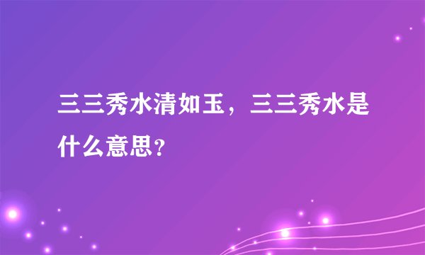 三三秀水清如玉,三三秀水是什么意思?