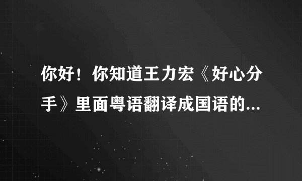 你好!你知道王力宏《好心分手》里面粤语翻译成国语的歌词么?
