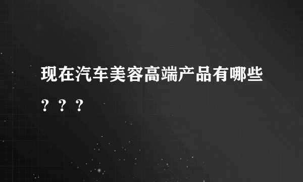 现在汽车美容高端产品有哪些???