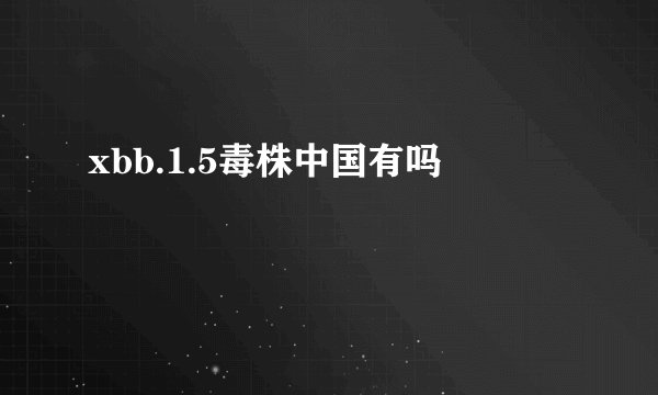 xbb.1.5毒株中国有吗