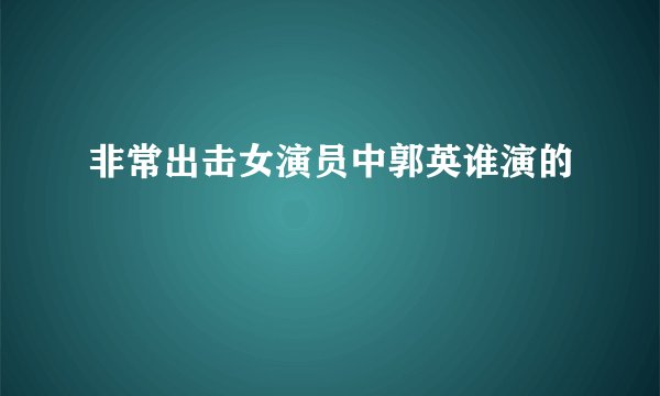 非常出击女演员中郭英谁演的