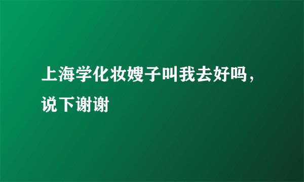 上海学化妆嫂子叫我去好吗，说下谢谢