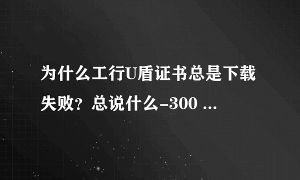 为什么工行U盾证书总是下载失败？总说什么-300 Failed