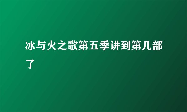 冰与火之歌第五季讲到第几部了