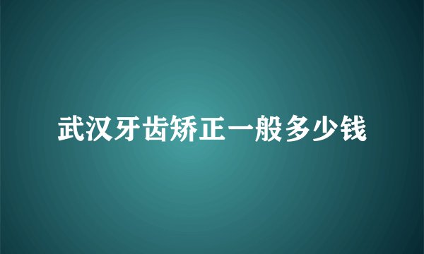 武汉牙齿矫正一般多少钱