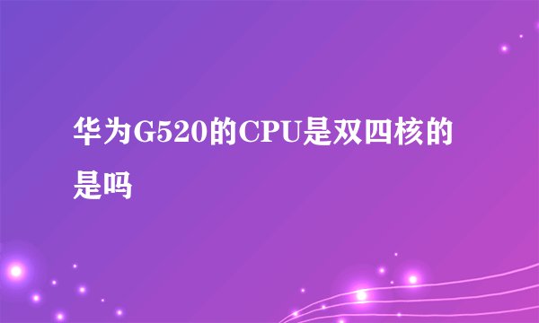 华为G520的CPU是双四核的是吗