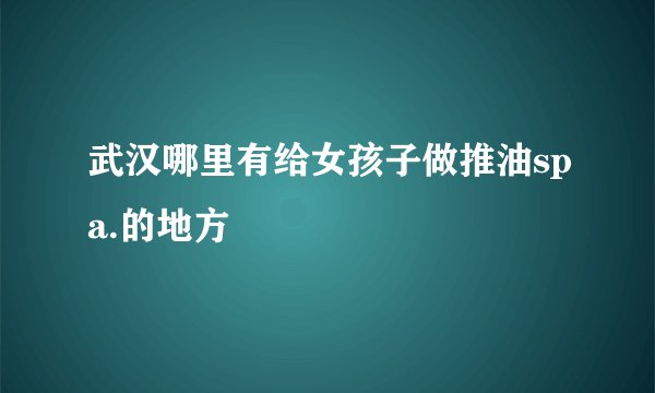 武汉哪里有给女孩子做推油spa.的地方