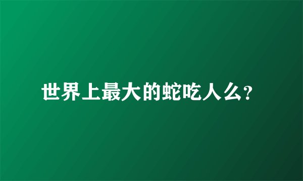 世界上最大的蛇吃人么？