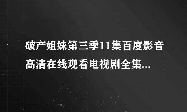 破产姐妹第三季11集百度影音高清在线观看电视剧全集哪里有？