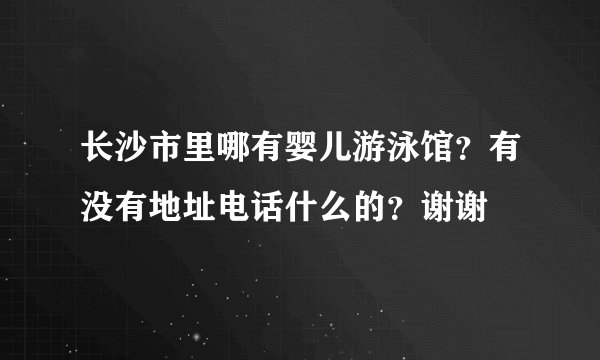 长沙市里哪有婴儿游泳馆？有没有地址电话什么的？谢谢
