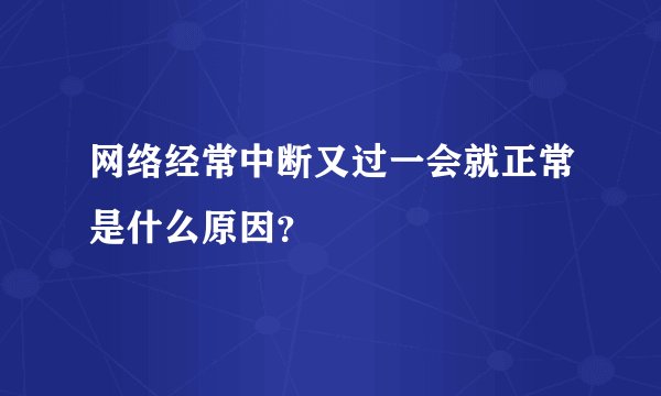 网络经常中断又过一会就正常是什么原因？