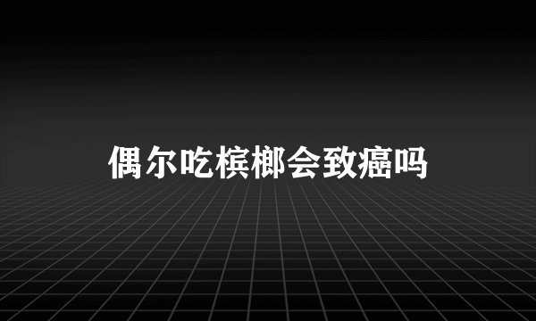 偶尔吃槟榔会致癌吗