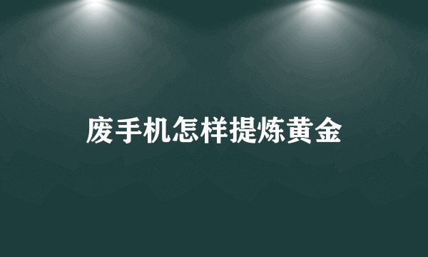 废手机怎样提炼黄金