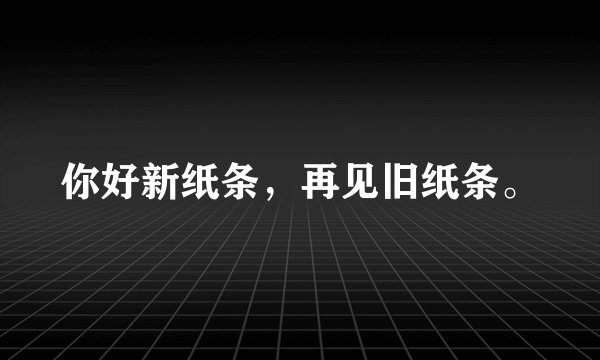 你好新纸条,再见旧纸条。